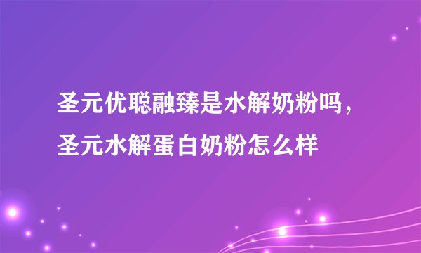 圣元优聪融臻是水解奶粉吗，圣元水解蛋白奶粉怎么样