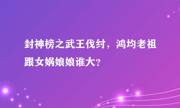 封神榜之武王伐纣，鸿均老祖跟女娲娘娘谁大？