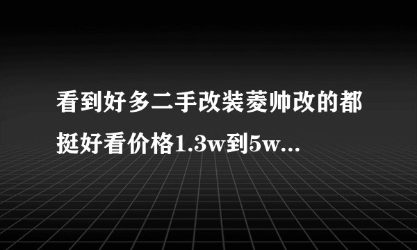 看到好多二手改装菱帅改的都挺好看价格1.3w到5w之间不等，值得购买么，看车时有什么有什么需要注意的？