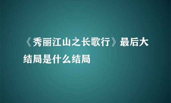 《秀丽江山之长歌行》最后大结局是什么结局