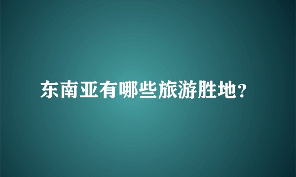 东南亚有哪些旅游胜地？