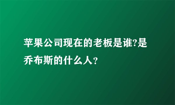 苹果公司现在的老板是谁?是乔布斯的什么人?