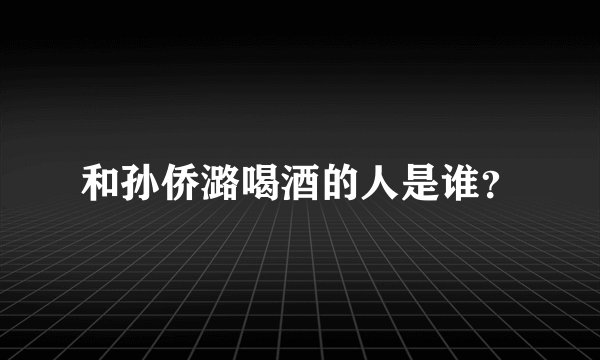 和孙侨潞喝酒的人是谁？
