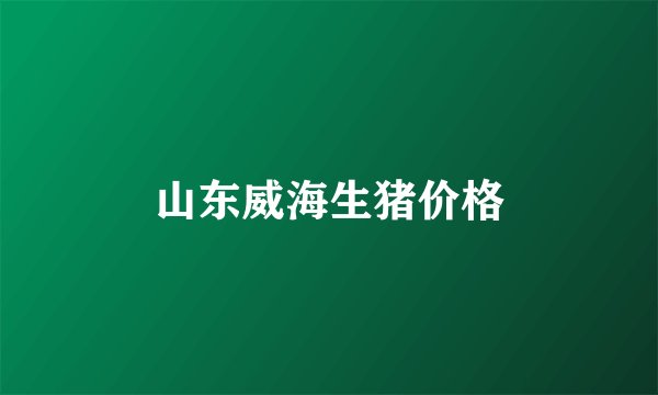 山东威海生猪价格