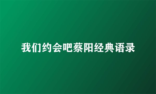 我们约会吧蔡阳经典语录