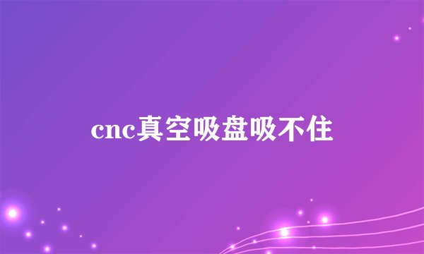cnc真空吸盘吸不住