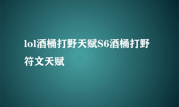 lol酒桶打野天赋S6酒桶打野符文天赋
