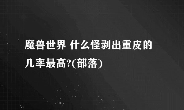 魔兽世界 什么怪剥出重皮的几率最高?(部落)