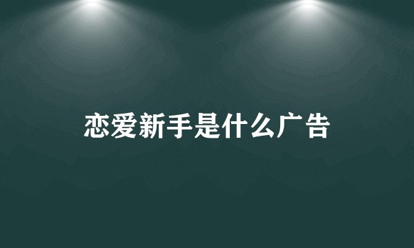 恋爱新手是什么广告