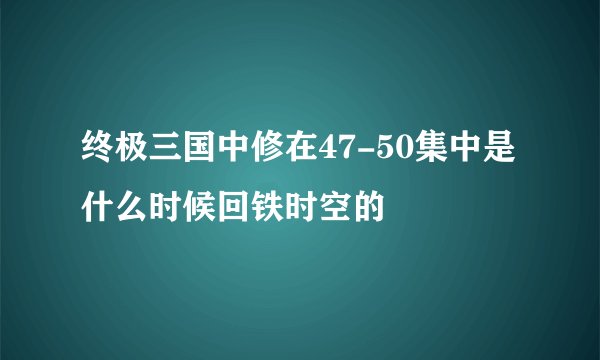 终极三国中修在47-50集中是什么时候回铁时空的