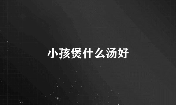 小孩煲什么汤好