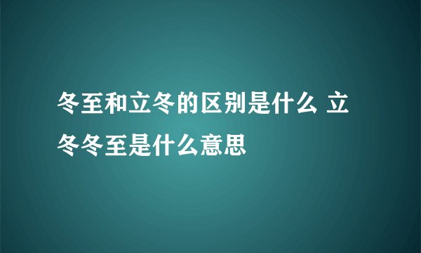 冬至和立冬的区别是什么 立冬冬至是什么意思