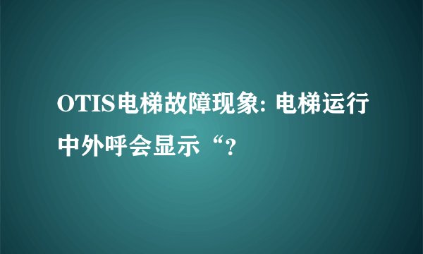 OTIS电梯故障现象: 电梯运行中外呼会显示“？