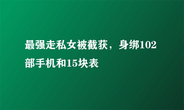 最强走私女被截获，身绑102部手机和15块表