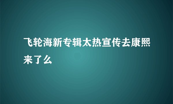 飞轮海新专辑太热宣传去康熙来了么
