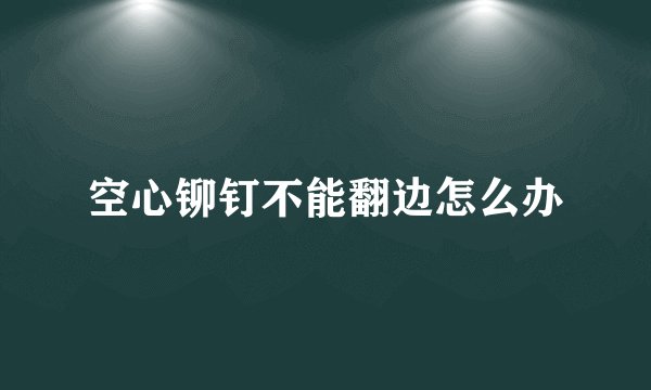 空心铆钉不能翻边怎么办