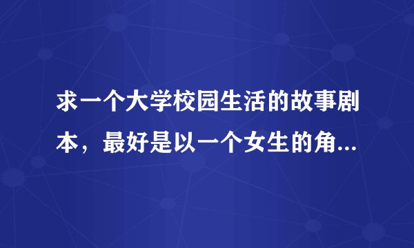 求一个大学校园生活的故事剧本，最好是以一个女生的角度，角色不要太多