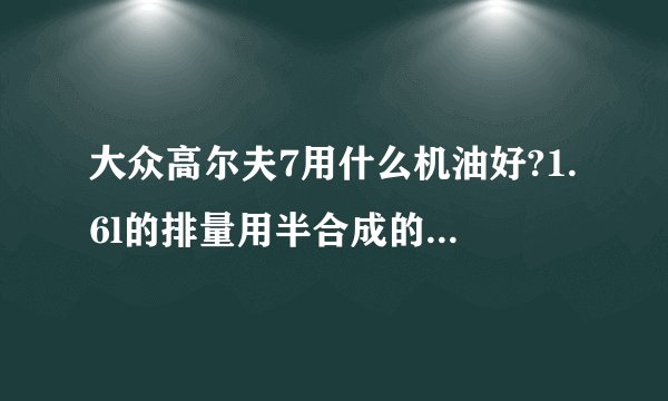 大众高尔夫7用什么机油好?1.6l的排量用半合成的可以吗?