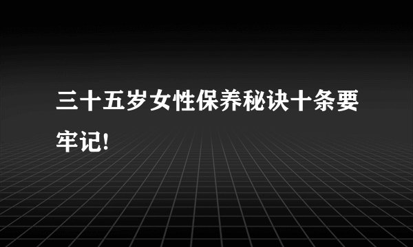 三十五岁女性保养秘诀十条要牢记!