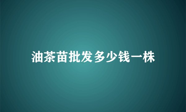 油茶苗批发多少钱一株
