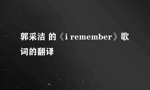 郭采洁 的《i remember》歌词的翻译