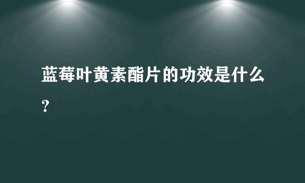 蓝莓叶黄素酯片的功效是什么？