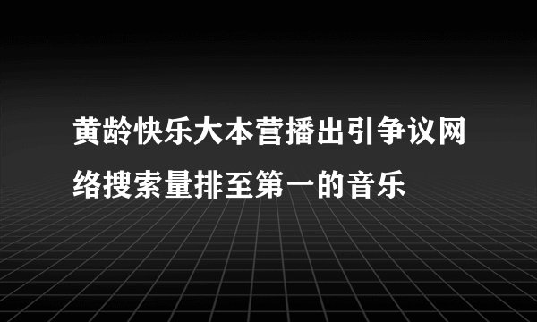 黄龄快乐大本营播出引争议网络搜索量排至第一的音乐