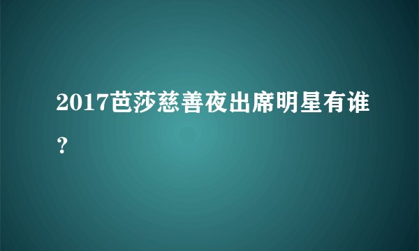 2017芭莎慈善夜出席明星有谁？