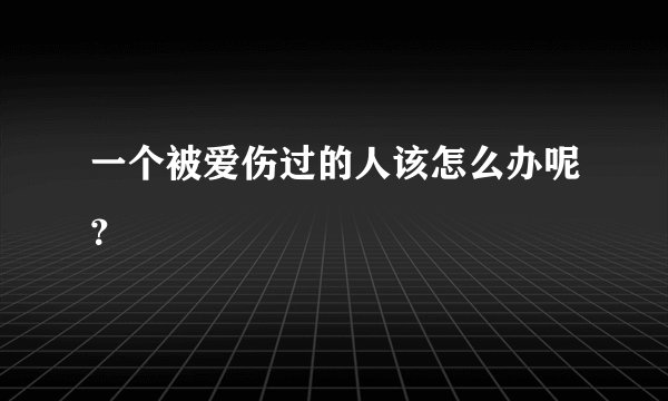 一个被爱伤过的人该怎么办呢？
