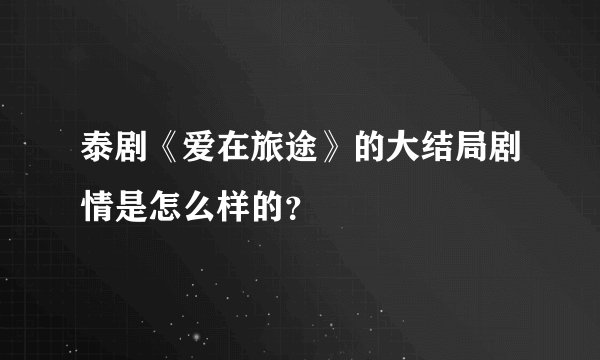 泰剧《爱在旅途》的大结局剧情是怎么样的？