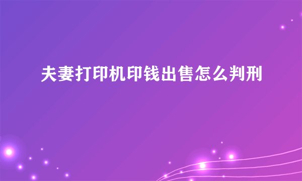 夫妻打印机印钱出售怎么判刑