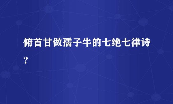 俯首甘做孺子牛的七绝七律诗？