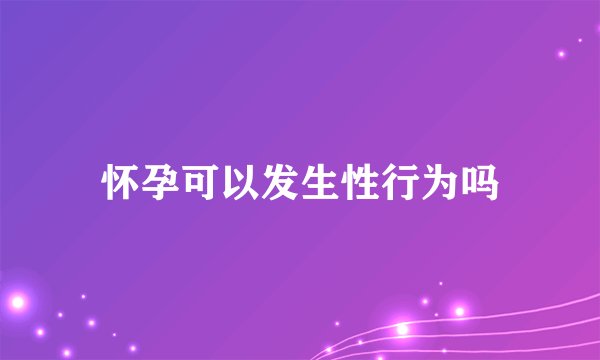 怀孕可以发生性行为吗