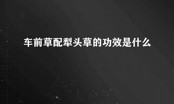 车前草配犁头草的功效是什么