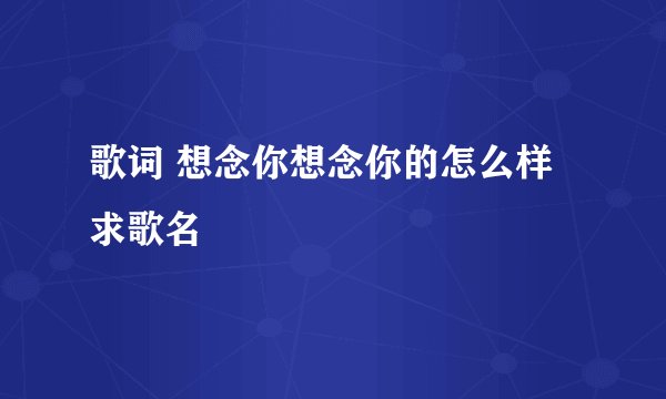 歌词 想念你想念你的怎么样 求歌名
