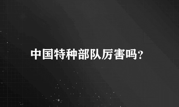 中国特种部队厉害吗？