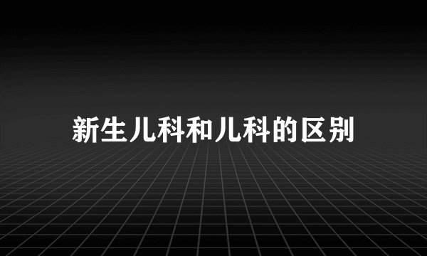 新生儿科和儿科的区别