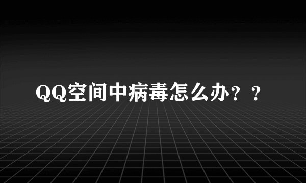 QQ空间中病毒怎么办？？