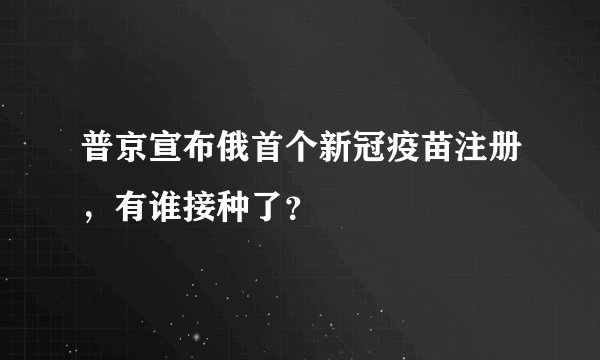 普京宣布俄首个新冠疫苗注册，有谁接种了？