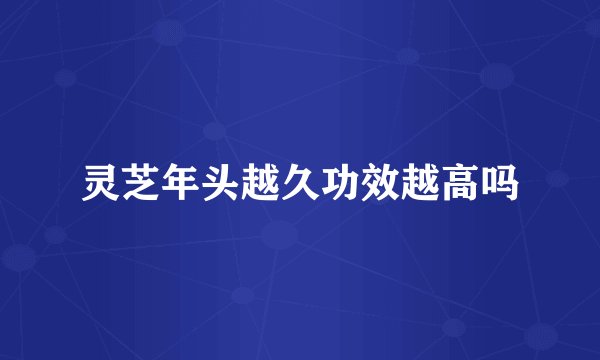 灵芝年头越久功效越高吗