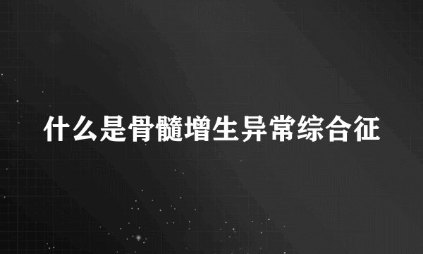 什么是骨髓增生异常综合征