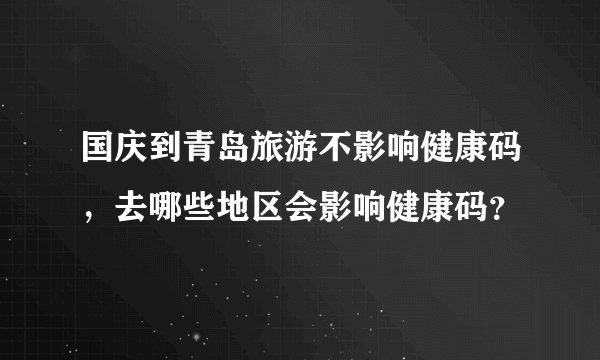 国庆到青岛旅游不影响健康码，去哪些地区会影响健康码？