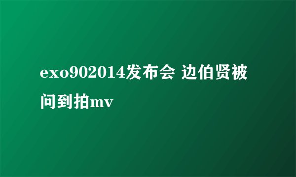 exo902014发布会 边伯贤被问到拍mv