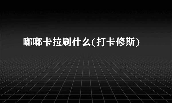 嘟嘟卡拉刷什么(打卡修斯)