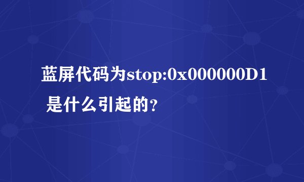 蓝屏代码为stop:0x000000D1 是什么引起的?