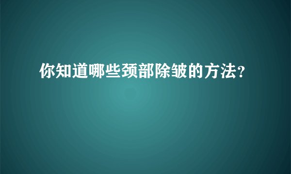 你知道哪些颈部除皱的方法?