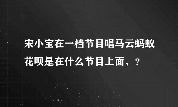 宋小宝在一档节目唱马云蚂蚁花呗是在什么节目上面，？
