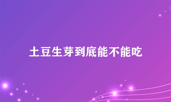 土豆生芽到底能不能吃