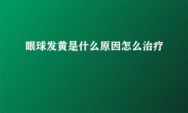 眼球发黄是什么原因怎么治疗