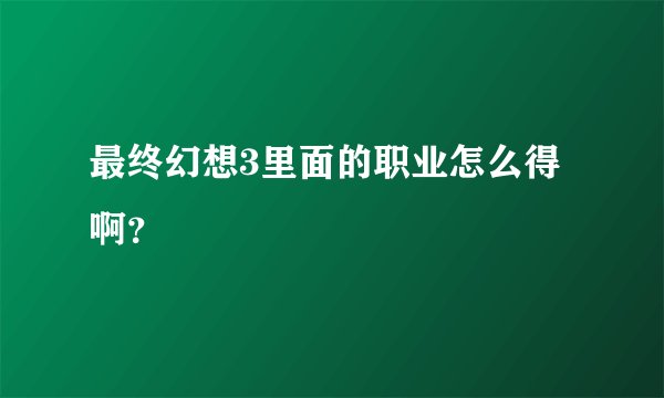 最终幻想3里面的职业怎么得啊？